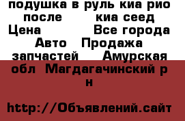 подушка в руль киа рио 3 после 2015. киа сеед › Цена ­ 8 000 - Все города Авто » Продажа запчастей   . Амурская обл.,Магдагачинский р-н